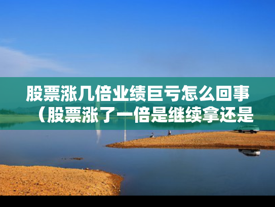 股票涨几倍业绩巨亏怎么回事（股票涨了一倍是继续拿还是卖）
