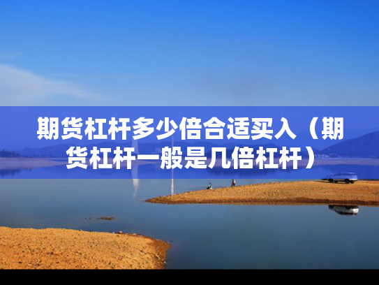 期货杠杆多少倍合适买入（期货杠杆一般是几倍杠杆）
