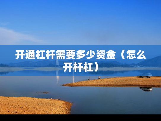开通杠杆需要多少资金（怎么开杆杠）