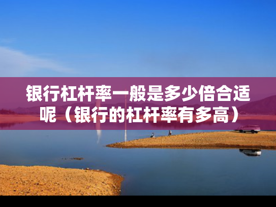 银行杠杆率一般是多少倍合适呢（银行的杠杆率有多高）
