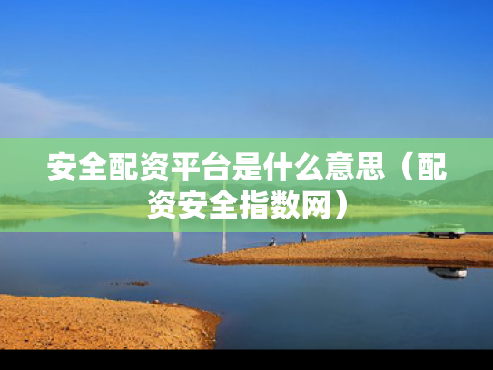 安全配资平台是什么意思（配资安全指数网）