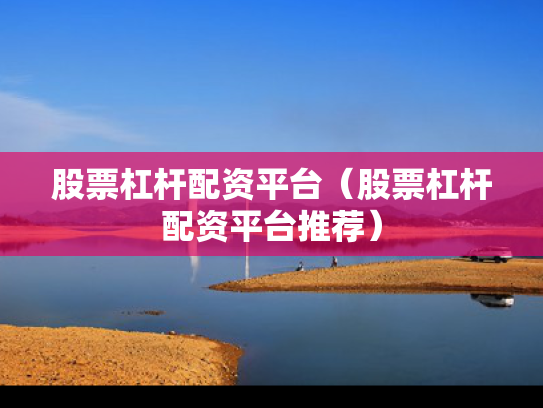 股票杠杆配资平台（股票杠杆配资平台推荐）
