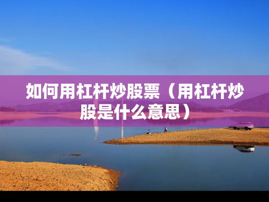 如何用杠杆炒股票（用杠杆炒股是什么意思）
