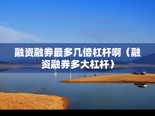 融资融券最多几倍杠杆啊（融资融券多大杠杆）