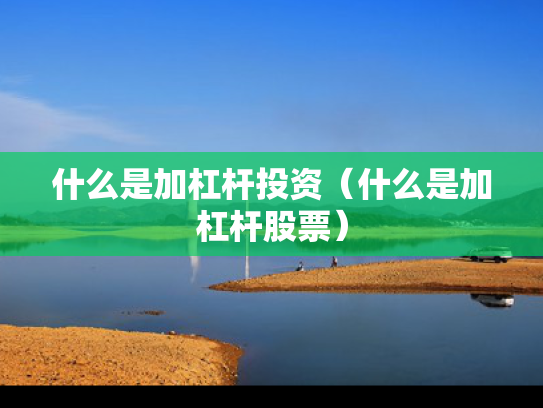 什么是加杠杆投资（什么是加杠杆股票）