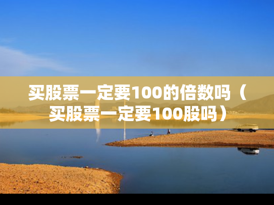 买股票一定要100的倍数吗（买股票一定要100股吗）