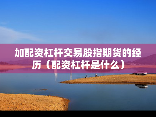 加配资杠杆交易股指期货的经历（配资杠杆是什么）
