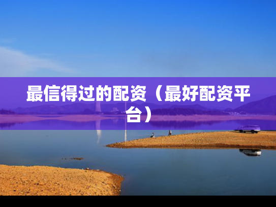 最信得过的配资（最好配资平台）