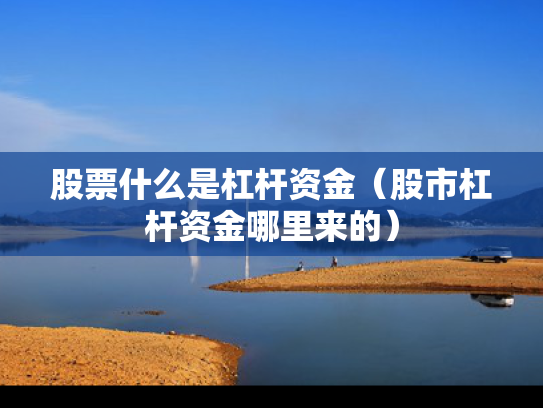 股票什么是杠杆资金（股市杠杆资金哪里来的）