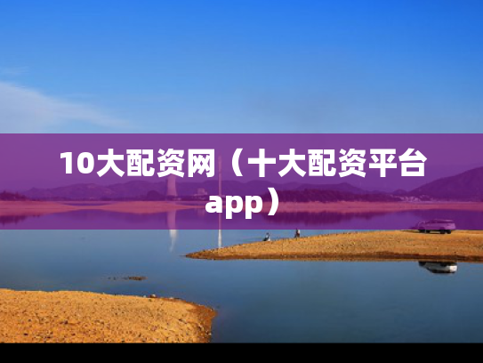 10大配资网（十大配资平台app）