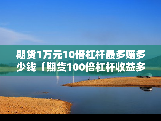 期货1万元10倍杠杆最多赔多少钱（期货100倍杠杆收益多少）