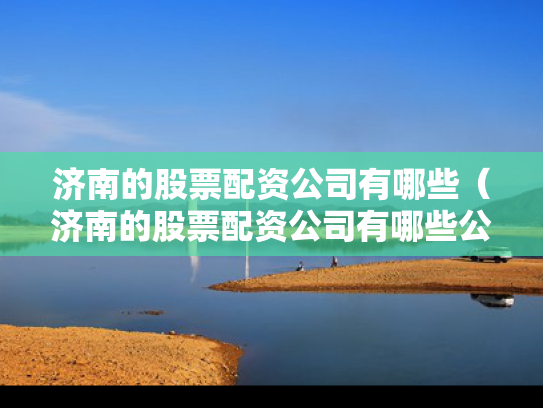 济南的股票配资公司有哪些（济南的股票配资公司有哪些公司）