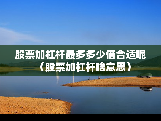 股票加杠杆最多多少倍合适呢（股票加杠杆啥意思）