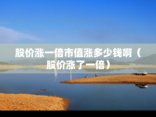 股价涨一倍市值涨多少钱啊（股价涨了一倍）