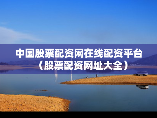 中国股票配资网在线配资平台（股票配资网址大全）