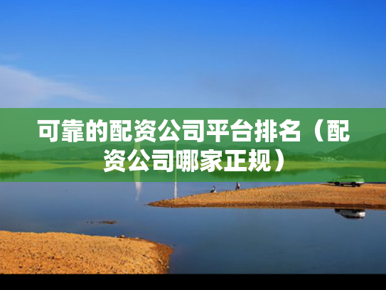 可靠的配资公司平台排名（配资公司哪家正规）