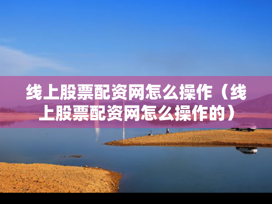 线上股票配资网怎么操作（线上股票配资网怎么操作的）