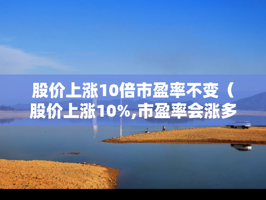 股价上涨10倍市盈率不变（股价上涨10%,市盈率会涨多少）