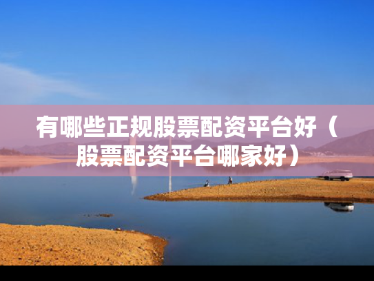 有哪些正规股票配资平台好（股票配资平台哪家好）