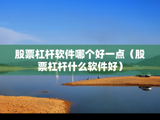 股票杠杆软件哪个好一点（股票杠杆什么软件好）