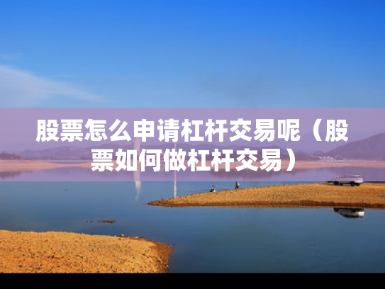 股票怎么申请杠杆交易呢（股票如何做杠杆交易）