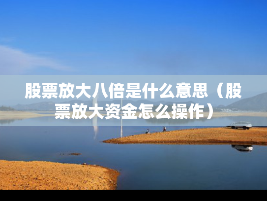 股票放大八倍是什么意思（股票放大资金怎么操作）