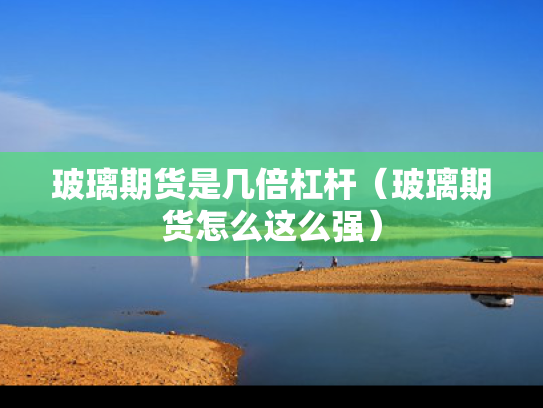 玻璃期货是几倍杠杆（玻璃期货怎么这么强）