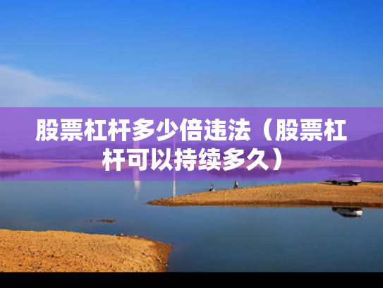 股票杠杆多少倍违法（股票杠杆可以持续多久）