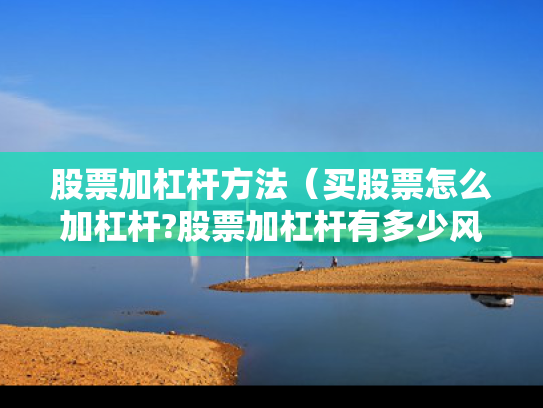 股票加杠杆方法（买股票怎么加杠杆?股票加杠杆有多少风险?）