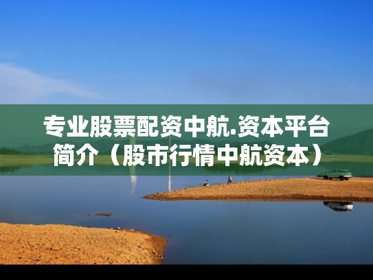 专业股票配资中航.资本平台简介（股市行情中航资本）