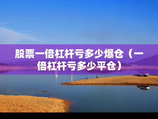 股票一倍杠杆亏多少爆仓（一倍杠杆亏多少平仓）
