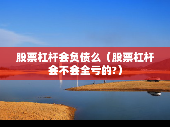 股票杠杆会负债么（股票杠杆会不会全亏的?）