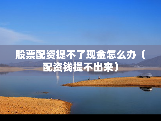 股票配资提不了现金怎么办（配资钱提不出来）