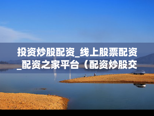 投资炒股配资_线上股票配资_配资之家平台（配资炒股交易软件）