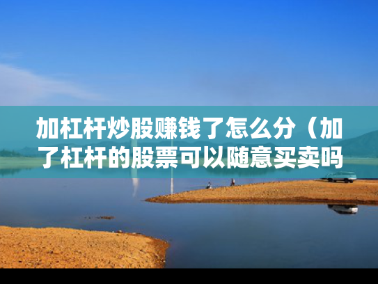 加杠杆炒股赚钱了怎么分（加了杠杆的股票可以随意买卖吗）