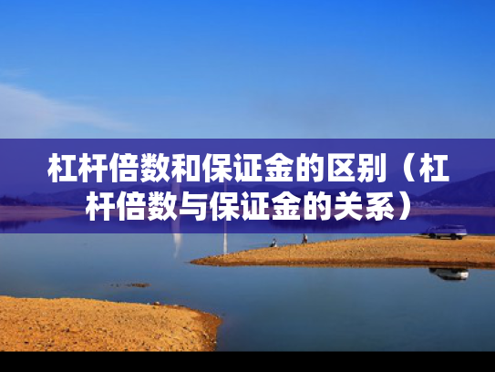 杠杆倍数和保证金的区别（杠杆倍数与保证金的关系）