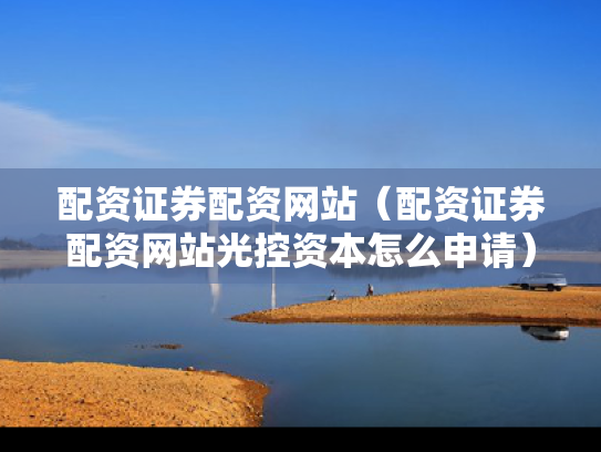 配资证券配资网站（配资证券配资网站光控资本怎么申请）