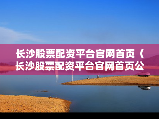 长沙股票配资平台官网首页（长沙股票配资平台官网首页公告）
