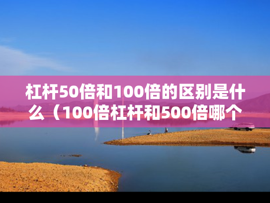 杠杆50倍和100倍的区别是什么（100倍杠杆和500倍哪个风险大）