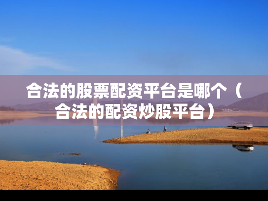 合法的股票配资平台是哪个（合法的配资炒股平台）