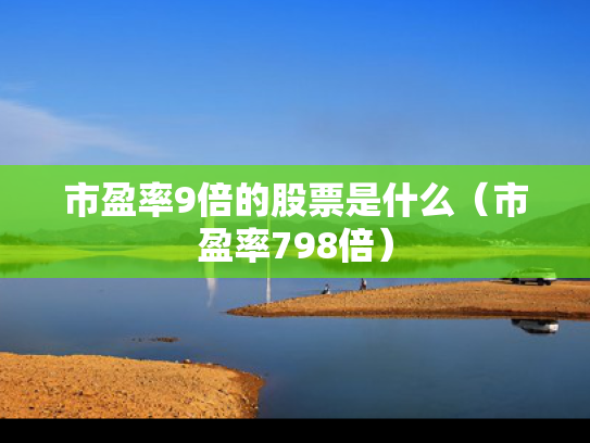 市盈率9倍的股票是什么（市盈率798倍）