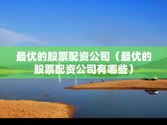 最优的股票配资公司（最优的股票配资公司有哪些）