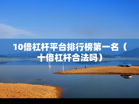 10倍杠杆平台排行榜第一名（十倍杠杆合法吗）