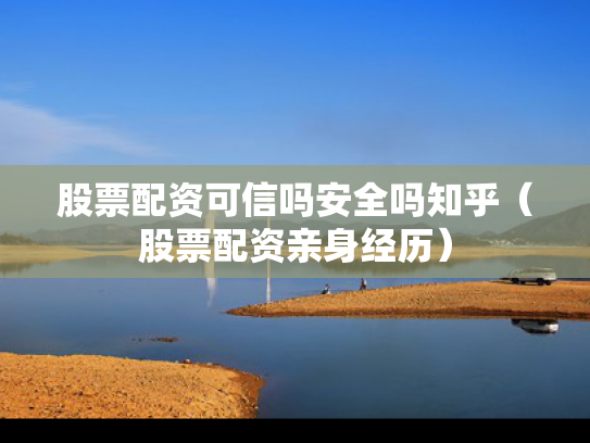 股票配资可信吗安全吗知乎（股票配资亲身经历）