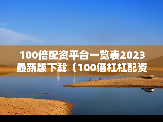 100倍配资平台一览表2023最新版下载（100倍杠杠配资）