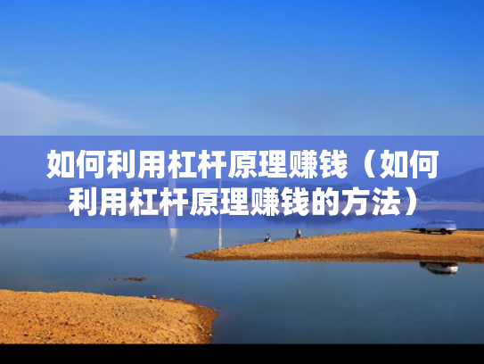 如何利用杠杆原理赚钱（如何利用杠杆原理赚钱的方法）