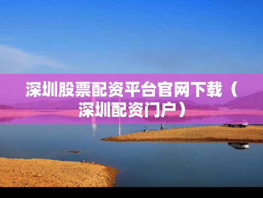 深圳股票配资平台官网下载（深圳配资门户）