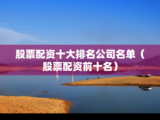 股票配资十大排名公司名单（股票配资前十名）
