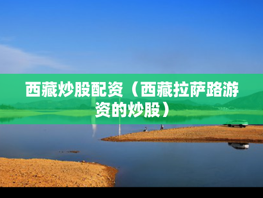 西藏炒股配资（西藏拉萨路游资的炒股）
