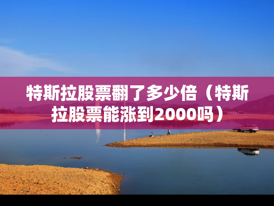 特斯拉股票翻了多少倍（特斯拉股票能涨到2000吗）